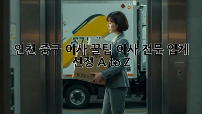 인천 중구 이사 꿀팁🍯 이사 전문 업체 선정 A to Z