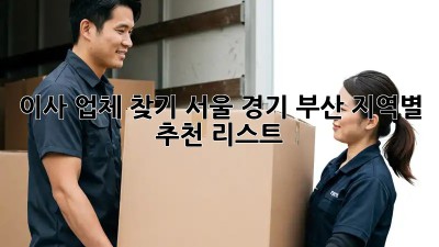 이사 업체 찾기: 서울, 경기, 부산 지역별 추천 리스트