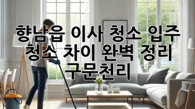 향남읍 이사 청소, 입주 청소 차이 완벽 정리! ✨ [구문천리]